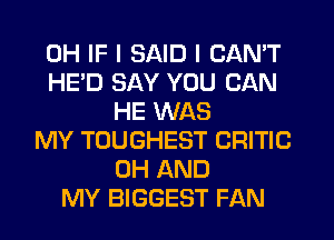 0H IF I SAID I CAN'T
HE'D SAY YOU CAN
HE WAS
MY TOUGHEST CRITIC
0H AND
MY BIGGEST FAN