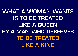 WHAT A WOMAN WANTS
IS TO BE TREATED

LIKE A QUEEN
BY A MAN VUHO DESERVES

TO BE TREATED
LIKE A KING