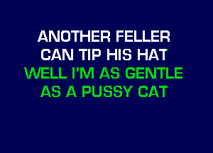 ANOTHER FELLER
CAN TIP HIS HAT
WELL PM AS GENTLE
AS A PUSSY CAT