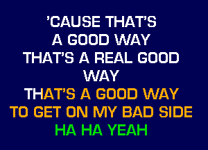 'CAUSE THAT'S
A GOOD WAY
THAT'S A REAL GOOD
WAY
THAT'S A GOOD WAY
TO GET ON MY BAD SIDE
HA HA YEAH