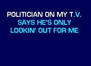 POLITICIAN ON MY T.V.
SAYS HE'S ONLY
LOOKIN' OUT FOR ME