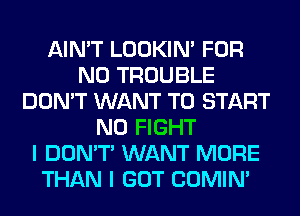 AIN'T LOOKIN' FOR
NO TROUBLE
DON'T WANT TO START
N0 FIGHT
I DON'T WANT MORE
THAN I GOT COMIM