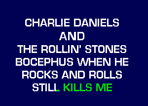 CHARLIE DANIELS

AND
THE ROLLIN' STONES
BOCEPHUS WHEN HE
ROCKS AND ROLLS
STILL KILLS ME
