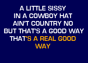 A LITTLE SISSY
IN A COWBOY HAT
AIN'T COUNTRY N0
BUT THAT'S A GOOD WAY
THAT'S A REAL GOOD
WAY