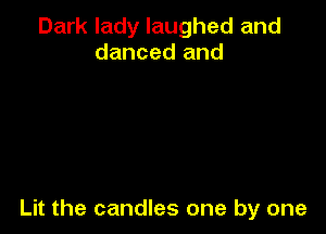 Dark lady laughed and
danced and

Lit the candles one by one