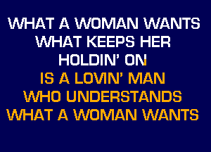 WHAT A WOMAN WANTS
WHAT KEEPS HER
HOLDIN' 0N
IS A LOVIN' MAN
WHO UNDERSTANDS
WHAT A WOMAN WANTS