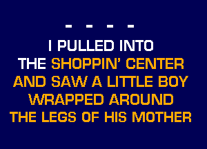 I PULLED INTO
THE SHOPPIN' CENTER
AND SAW A LITTLE BOY

WRAPPED AROUND
THE LEGS OF HIS MOTHER