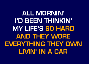 ALL MORNIM
I'D BEEN THINKIM
MY LIFE'S SO HARD
AND THEY WORE
EVERYTHING THEY OWN
LIVIN' IN A CAR