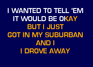 I WANTED TO TELL 'EM
IT WOULD BE OKAY
BUT I JUST
GOT IN MY SUBURBAN
AND I
I DROVE AWAY