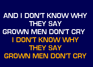 AND I DON'T KNOW WHY
THEY SAY
GROWN MEN DON'T CRY
I DON'T KNOW WHY
THEY SAY
GROWN MEN DON'T CRY