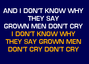 AND I DON'T KNOW WHY
THEY SAY
GROWN MEN DON'T CRY
I DON'T KNOW WHY
THEY SAY GROWN MEN
DON'T CRY DON'T CRY