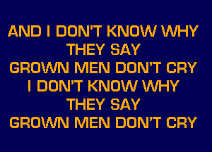 AND I DON'T KNOW WHY
THEY SAY
GROWN MEN DON'T CRY
I DON'T KNOW WHY
THEY SAY
GROWN MEN DON'T CRY