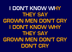 I DON'T KNOW WHY
THEY SAY
GROWN MEN DON'T CRY
I DON'T KNOW WHY
THEY SAY
GROWN MEN DON'T CRY
DON'T CRY
