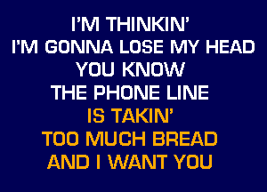 I'M THINKIN'
I'M GONNA LOSE MY HEAD

YOU KNOW
THE PHONE LINE
IS TAKIN'

TOO MUCH BREAD
AND I WANT YOU