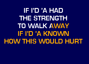 IF I'D 'A HAD
THE STRENGTH
T0 WALK AWAY
IF I'D 'A KNOWN
HOW THIS WOULD HURT