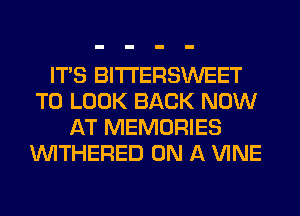 ITS BITI'ERSWEET
TO LOOK BACK NOW
AT MEMORIES
VVITHERED ON A VINE