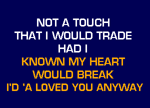 NOT A TOUCH
THAT I WOULD TRADE
HAD I
KNOWN MY HEART

WOULD BREAK
I'D 'A LOVED YOU ANYWAY