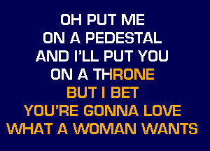 0H PUT ME
ON A PEDESTAL
AND I'LL PUT YOU
ON A THRONE
BUT I BET
YOU'RE GONNA LOVE
WHAT A WOMAN WANTS