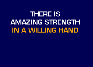 THERE IS
AMAZING STRENGTH
IN A WILLING HAND