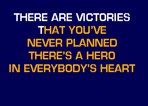THERE ARE VICTORIES
THAT YOU'VE
NEVER PLANNED
THERE'S A HERO
IN EVERYBODY'S HEART