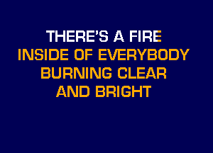 THERE'S A FIRE
INSIDE OF EVERYBODY
BURNING CLEAR
AND BRIGHT