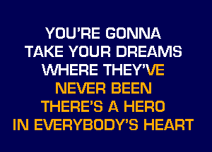 YOU'RE GONNA
TAKE YOUR DREAMS
WHERE THEY'VE
NEVER BEEN
THERE'S A HERO
IN EVERYBODY'S HEART