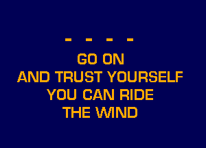 GO ON

AND TRUST YOURSELF
YOU CAN RIDE
THE WIND