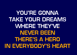 YOU'RE GONNA
TAKE YOUR DREAMS
WHERE THEY'VE
NEVER BEEN
THERE'S A HERO
IN EVERYBODY'S HEART