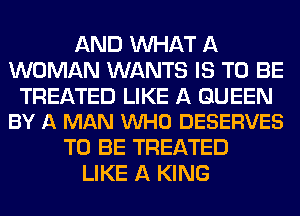 AND WHAT A
WOMAN WANTS IS TO BE

TREATED LIKE A QUEEN
BY A MAN VUHO DESERVES

TO BE TREATED
LIKE A KING