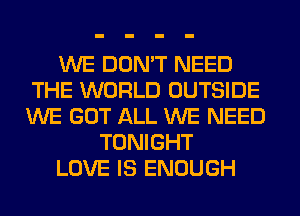 WE DON'T NEED
THE WORLD OUTSIDE
WE GOT ALL WE NEED

TONIGHT

LOVE IS ENOUGH