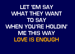 LET 'EM SAY
WHAT THEY WANT
TO SAY
WHEN YOU'RE HOLDIN'
ME THIS WAY
LOVE IS ENOUGH