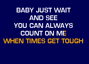 BABY JUST WAIT
AND SEE
YOU CAN ALWAYS
COUNT ON ME
WHEN TIMES GET TOUGH