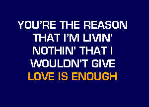 YOU'RE THE REASON
THAT I'M LIVIM
NOTHIM THAT I
WOULDMT GIVE
LOVE IS ENOUGH