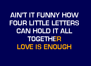 AIMT IT FUNNY HOW
FOUR LITI'LE LETTERS
CAN HOLD IT ALL
TOGETHER
LOVE IS ENOUGH
