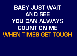 BABY JUST WAIT
AND SEE
YOU CAN ALWAYS
COUNT ON ME
WHEN TIMES GET TOUGH