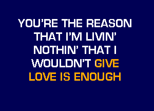 YOU'RE THE REASON
THAT I'M LIVIN'
NOTHIM THAT I
WOULDN'T GIVE
LOVE IS ENOUGH