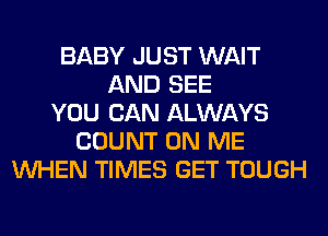 BABY JUST WAIT
AND SEE
YOU CAN ALWAYS
COUNT ON ME
WHEN TIMES GET TOUGH