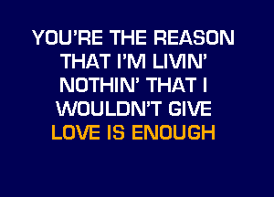 YOU'RE THE REASON
THAT I'M LIVIN'
NOTHIM THAT I
WOULDN'T GIVE
LOVE IS ENOUGH