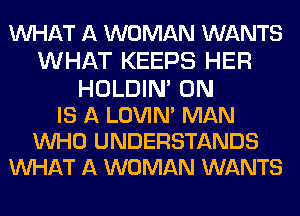 WHAT A WOMAN WANTS
WHAT KEEPS HER
HOLDIN' 0N
IS A LOVIN' MAN

WHO UNDERSTANDS
WHAT A WOMAN WANTS