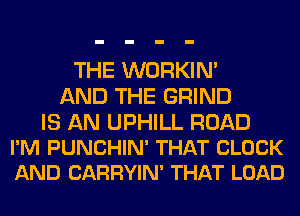 THE WORKIM
AND THE GRIND

IS AN UPHILL ROAD
I'M PUNCHIN' THAT CLOCK
AND CARRYIN' THAT LOAD