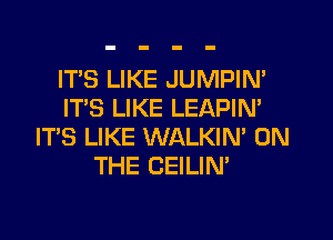 IT'S LIKE JUMPIN'
ITS LIKE LEAPIN'

ITS LIKE WALKIN' ON
THE CEILIN'