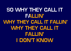 SO WHY THEY CALL IT

FALLIN'
VUHY THEY CALL IT FALLIN'

WHY THEY CALL IT
FALLIM
I DON'T KNOW