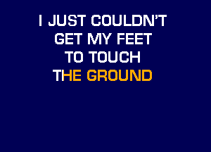 I JUST COULDN'T
GET MY FEET
TO TOUCH
THE GROUND
