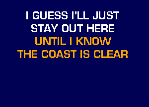 I GUESS I'LL JUST
STAY OUT HERE
UNTIL I KNOW
THE COAST IS CLEAR