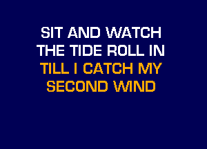 SIT AND WATCH
THE TIDE ROLL IN
TILL I CATCH MY

SECOND WND