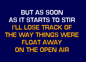 BUT AS SOON
AS IT STARTS T0 STIR
I'LL LOSE TRACK OF
THE WAY THINGS WERE
FLOAT AWAY
ON THE OPEN AIR
