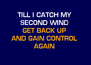 TILL I CATCH MY
SECOND WND
GET BACK UP

AND GAIN CONTROL
AGAIN