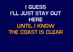 I GUESS
I'LL JUST STAY OUT
HERE
UNTIL I KNOW

THE COAST IS CLEAR
