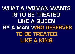 WHAT A WOMAN WANTS
IS TO BE TREATED

LIKE A QUEEN
BY A MAN VUHO DESERVES

TO BE TREATED
LIKE A KING