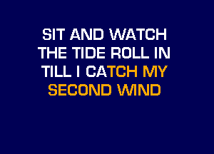 SIT AND WATCH
THE TIDE ROLL IN
TILL I CATCH MY

SECOND WND